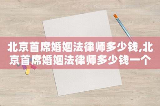 北京首席婚姻法律師多少錢,北京首席婚姻法律師多少錢一個(gè)月