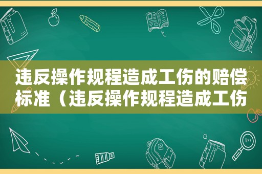 違反操作規(guī)程造成工傷的賠償標準（違反操作規(guī)程造成工傷的）