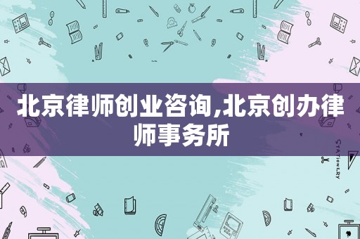 北京律師創(chuàng)業(yè)咨詢,北京創(chuàng)辦律師事務所