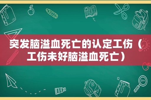 突發(fā)腦溢血死亡的認(rèn)定工傷（工傷未好腦溢血死亡）