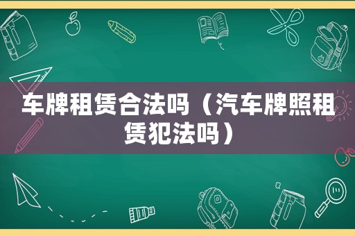 車牌租賃合法嗎（汽車牌照租賃犯法嗎）