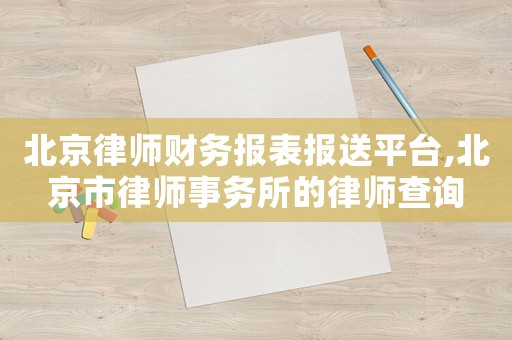 北京律師財(cái)務(wù)報(bào)表報(bào)送平臺(tái),北京市律師事務(wù)所的律師查詢