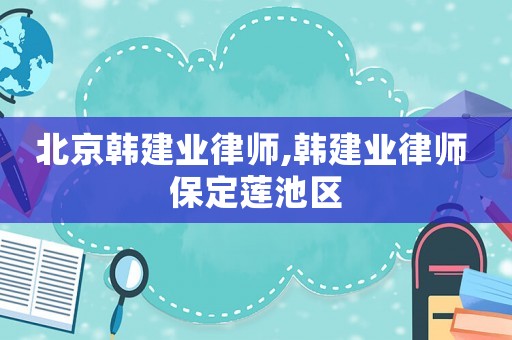 北京韓建業(yè)律師,韓建業(yè)律師 保定蓮池區(qū)