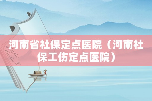 河南省社保定點醫(yī)院（河南社保工傷定點醫(yī)院）
