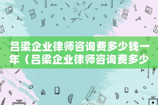 呂梁企業(yè)律師咨詢費多少錢一年（呂梁企業(yè)律師咨詢費多少）