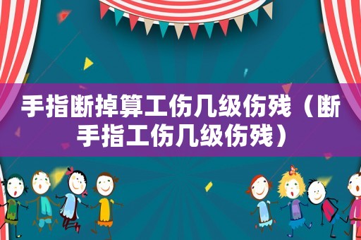 手指斷掉算工傷幾級(jí)傷殘（斷手指工傷幾級(jí)傷殘）
