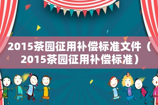 2015茶園征用補(bǔ)償標(biāo)準(zhǔn)文件（2015茶園征用補(bǔ)償標(biāo)準(zhǔn)）