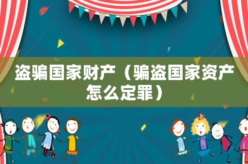 盜騙國家財(cái)產(chǎn)（騙盜國家資產(chǎn)怎么定罪）