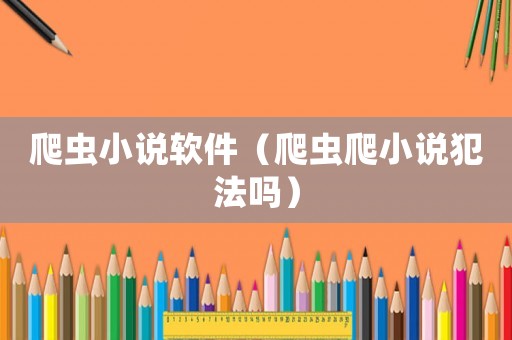 爬蟲小說軟件（爬蟲爬小說犯法嗎）