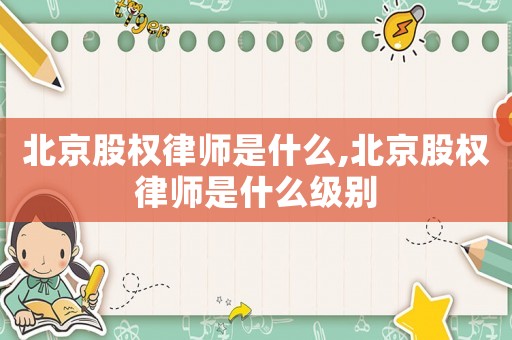 北京股權(quán)律師是什么,北京股權(quán)律師是什么級(jí)別
