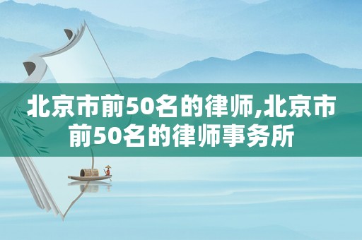 北京市前50名的律師,北京市前50名的律師事務(wù)所