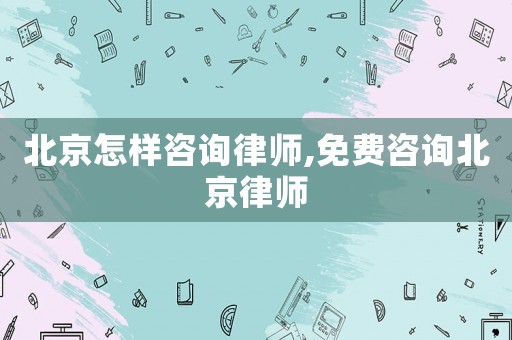 北京怎樣咨詢律師,免費(fèi)咨詢北京律師
