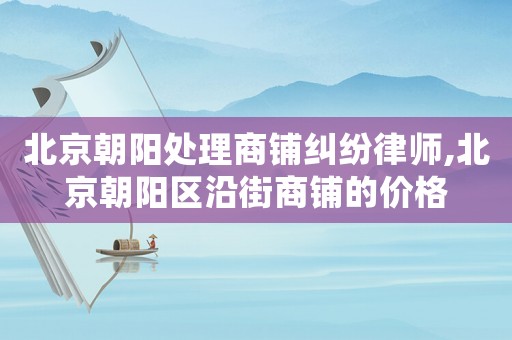 北京朝陽處理商鋪糾紛律師,北京朝陽區(qū)沿街商鋪的價(jià)格