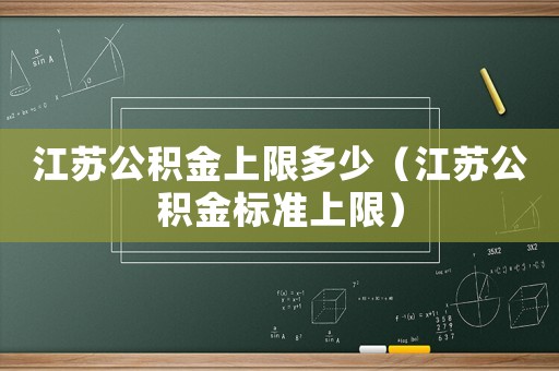 江蘇公積金上限多少（江蘇公積金標(biāo)準(zhǔn)上限）