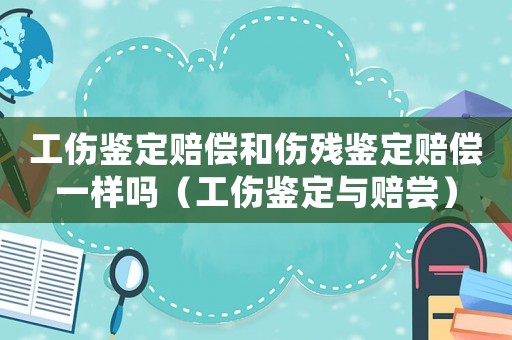 工傷鑒定賠償和傷殘鑒定賠償一樣嗎（工傷鑒定與賠嘗）