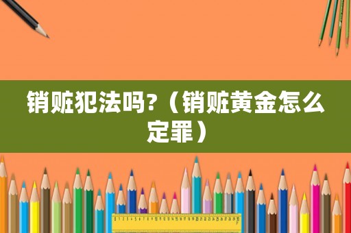 銷贓犯法嗎?（銷贓黃金怎么定罪）