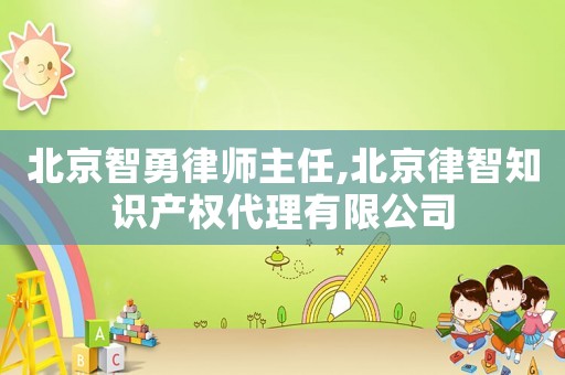 北京智勇律師主任,北京律智知識產(chǎn)權(quán)代理有限公司