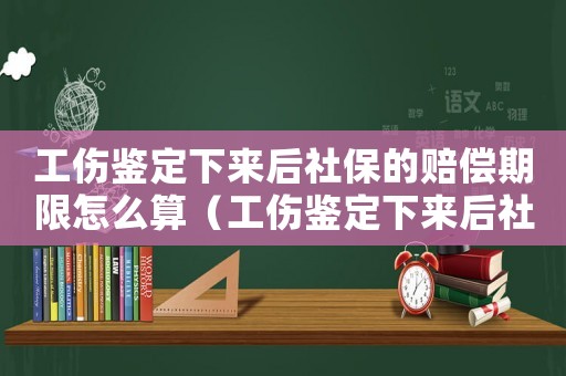 工傷鑒定下來后社保的賠償期限怎么算（工傷鑒定下來后社保的賠償期限）