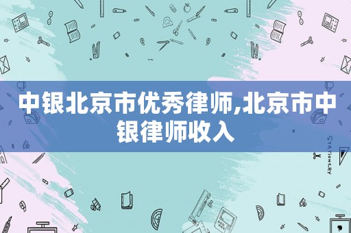 中銀北京市優(yōu)秀律師,北京市中銀律師收入