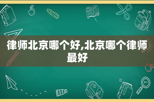 律師北京哪個(gè)好,北京哪個(gè)律師最好