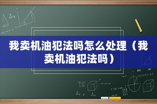 我賣機油犯法嗎怎么處理（我賣機油犯法嗎）