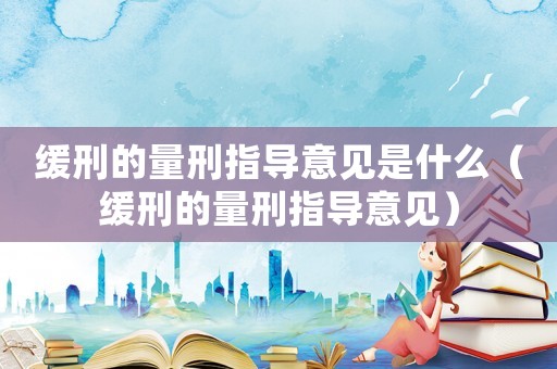 緩刑的量刑指導(dǎo)意見是什么（緩刑的量刑指導(dǎo)意見）