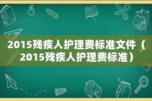 2015殘疾人護(hù)理費標(biāo)準(zhǔn)文件（2015殘疾人護(hù)理費標(biāo)準(zhǔn)）