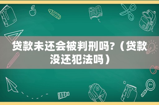 貸款未還會被判刑嗎?（貸款沒還犯法嗎）