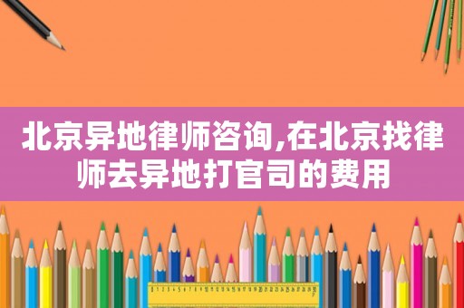 北京異地律師咨詢,在北京找律師去異地打官司的費用