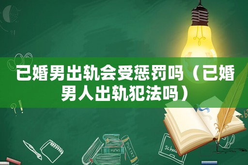 已婚男出軌會(huì)受懲罰嗎（已婚男人出軌犯法嗎）