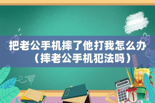 把老公手機摔了他打我怎么辦（摔老公手機犯法嗎）