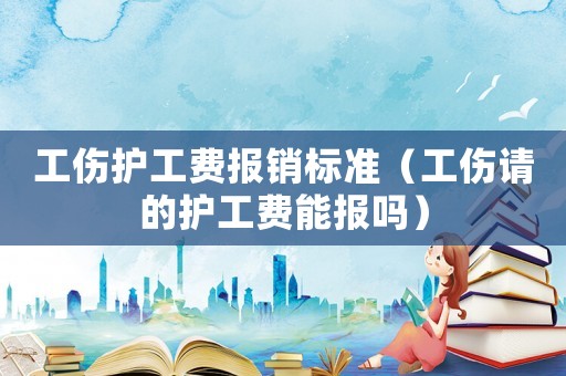 工傷護(hù)工費(fèi)報(bào)銷標(biāo)準(zhǔn)（工傷請的護(hù)工費(fèi)能報(bào)嗎）