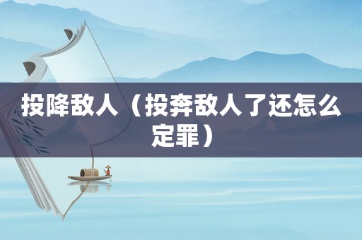 投降敵人（投奔敵人了還怎么定罪）