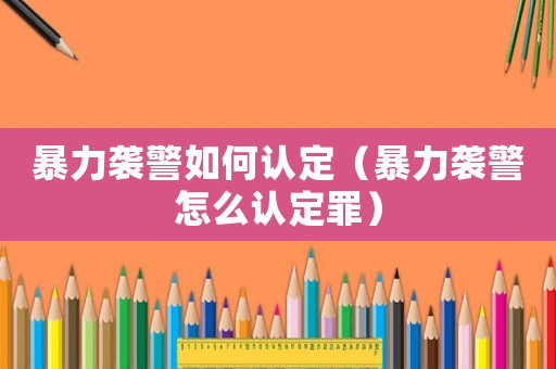 暴力襲警如何認(rèn)定（暴力襲警怎么認(rèn)定罪）