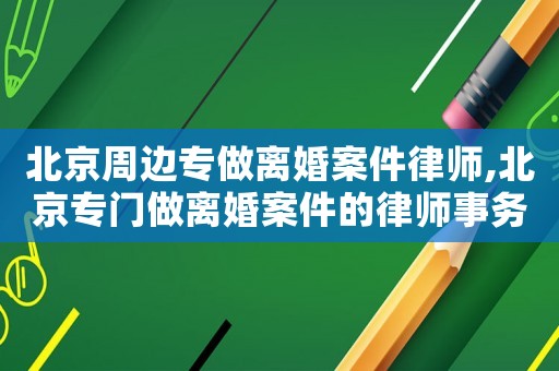 北京周邊專做離婚案件律師,北京專門做離婚案件的律師事務(wù)所