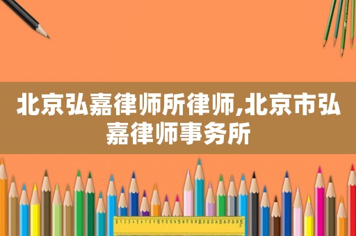 北京弘嘉律師所律師,北京市弘嘉律師事務(wù)所