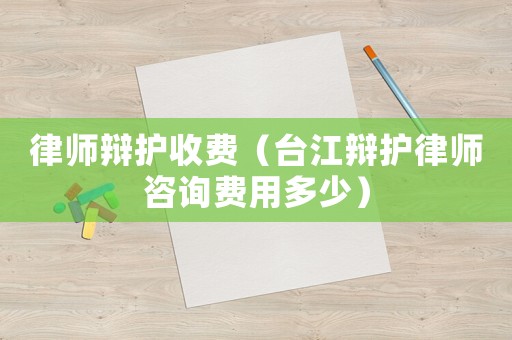 律師辯護(hù)收費(fèi)（臺(tái)江辯護(hù)律師咨詢費(fèi)用多少）
