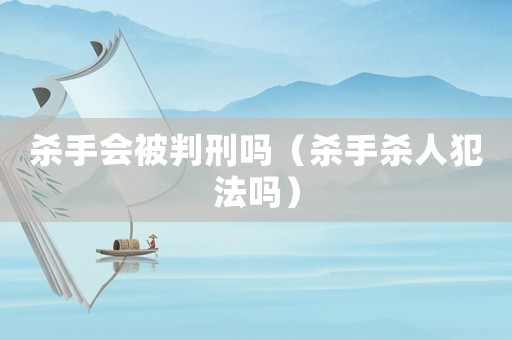 殺手會(huì)被判刑嗎（殺手殺人犯法嗎）