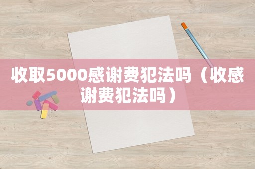 收取5000感謝費(fèi)犯法嗎（收感謝費(fèi)犯法嗎）