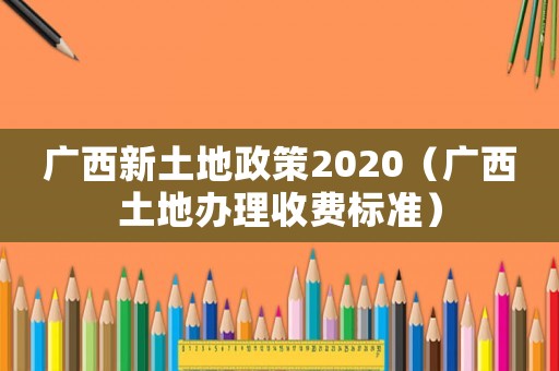 廣西新土地政策2020（廣西土地辦理收費(fèi)標(biāo)準(zhǔn)）