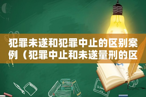 犯罪未遂和犯罪中止的區(qū)別案例（犯罪中止和未遂量刑的區(qū)別）