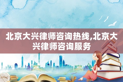 北京大興律師咨詢(xún)熱線(xiàn),北京大興律師咨詢(xún)服務(wù)