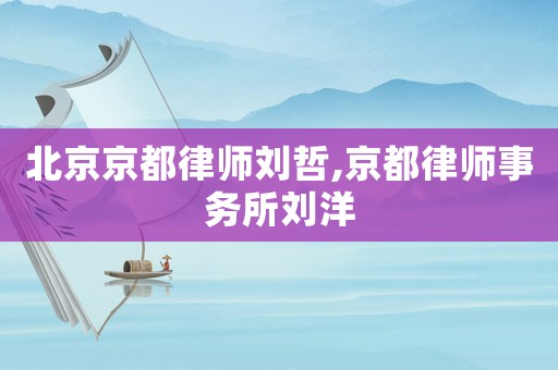 北京京都律師劉哲,京都律師事務(wù)所劉洋