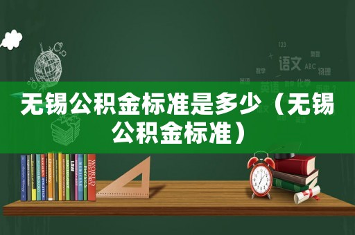 無錫公積金標(biāo)準(zhǔn)是多少（無錫公積金標(biāo)準(zhǔn)）