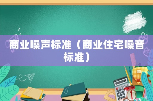 商業(yè)噪聲標(biāo)準(zhǔn)（商業(yè)住宅噪音標(biāo)準(zhǔn)）