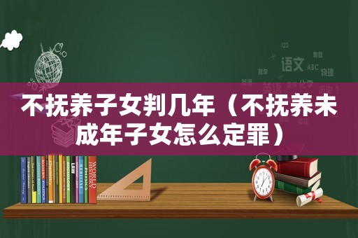 不撫養(yǎng)子女判幾年（不撫養(yǎng)未成年子女怎么定罪）