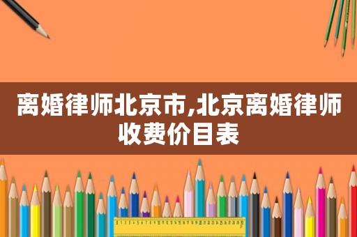 離婚律師北京市,北京離婚律師收費(fèi)價(jià)目表