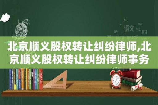 北京順義股權(quán)轉(zhuǎn)讓糾紛律師,北京順義股權(quán)轉(zhuǎn)讓糾紛律師事務(wù)所
