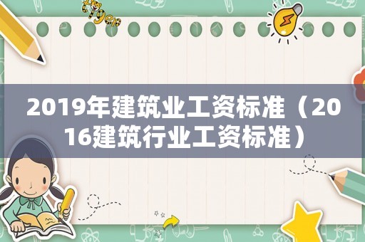 2019年建筑業(yè)工資標準（2016建筑行業(yè)工資標準）