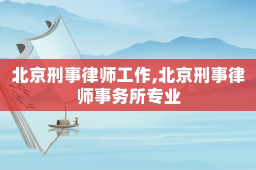 北京刑事律師工作,北京刑事律師事務(wù)所專業(yè)
